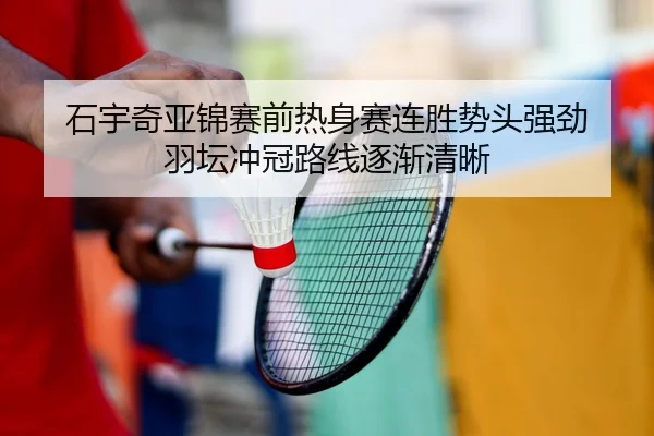 石宇奇亚锦赛前热身赛连胜势头强劲 羽坛冲冠路线逐渐清晰