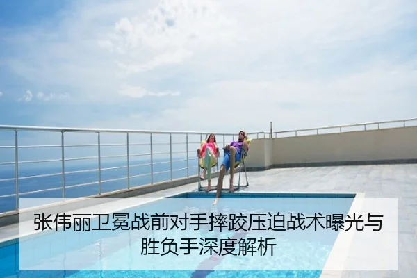 张伟丽卫冕战前对手摔跤压迫战术曝光与胜负手深度解析