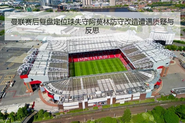 曼联赛后复盘定位球失守阿莫林防守改造遭遇质疑与反思