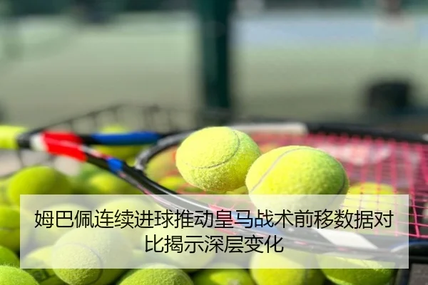 姆巴佩连续进球推动皇马战术前移数据对比揭示深层变化
